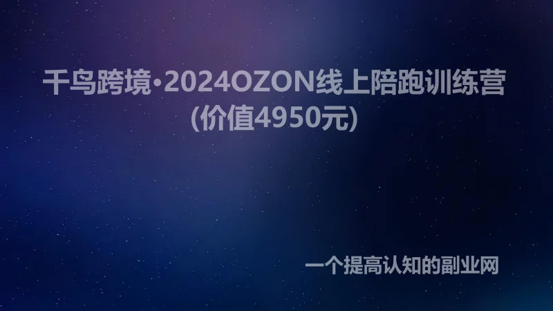 千鸟跨境·2024OZON线上陪跑训练营(价值4950元)-创分享