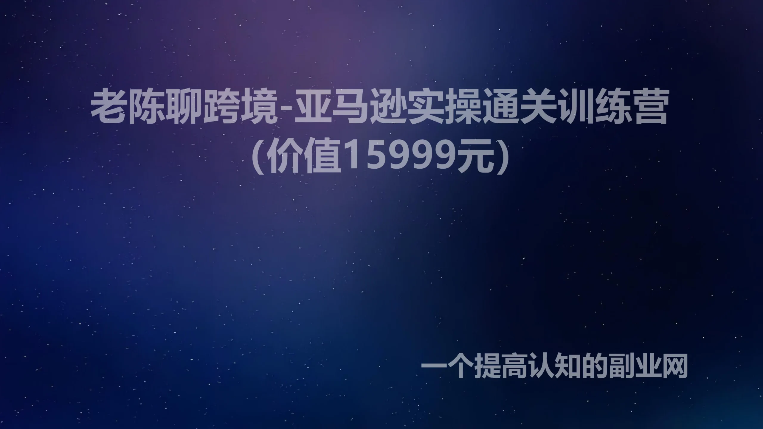 老陈聊跨境-亚马逊实操通关训练营（价值15999元）-创分享