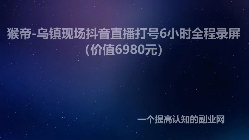 猴帝-乌镇现场抖音直播打号6小时全程录屏（价值6980元）-创分享