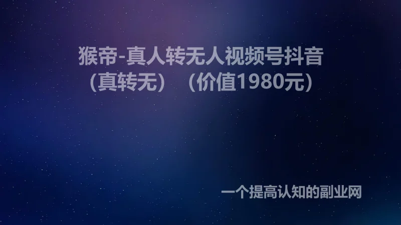 猴帝-真人转无人视频号抖音（真转无）（价值1980元）-创分享