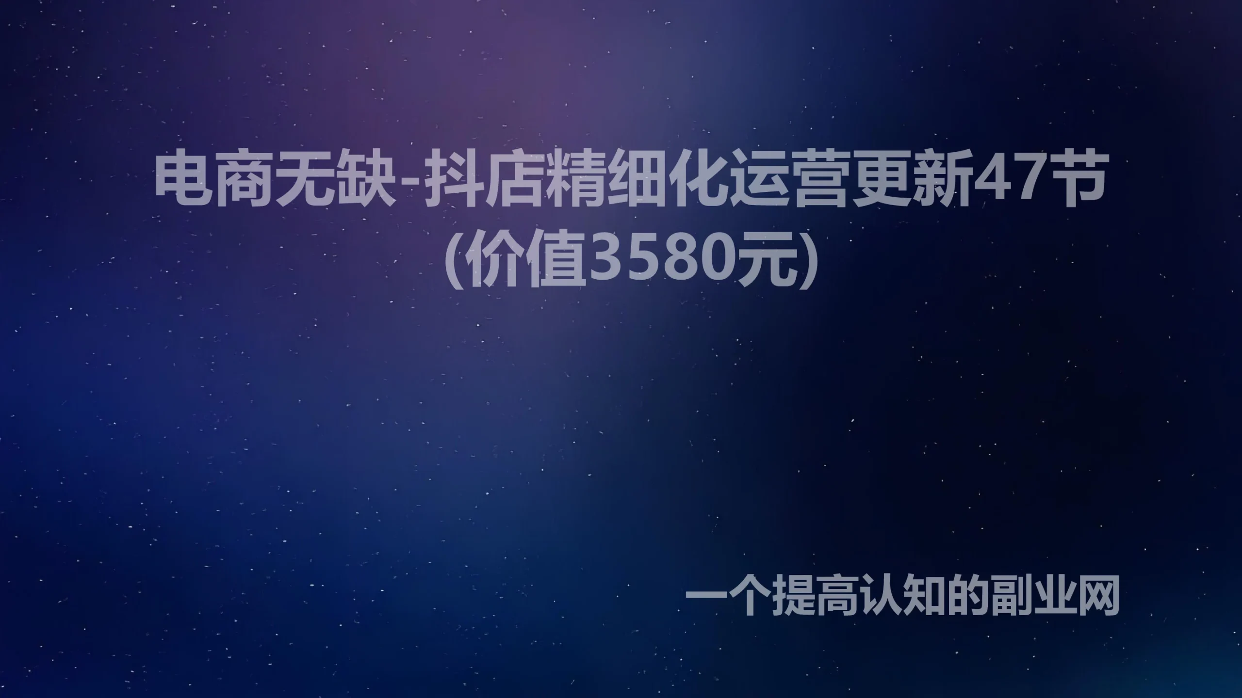 电商无缺-抖店精细化运营更新47节(价值3580元)-创分享