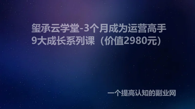 玺承云学堂-3个月成为运营高手9大成长系列课（价值2980元）-创分享