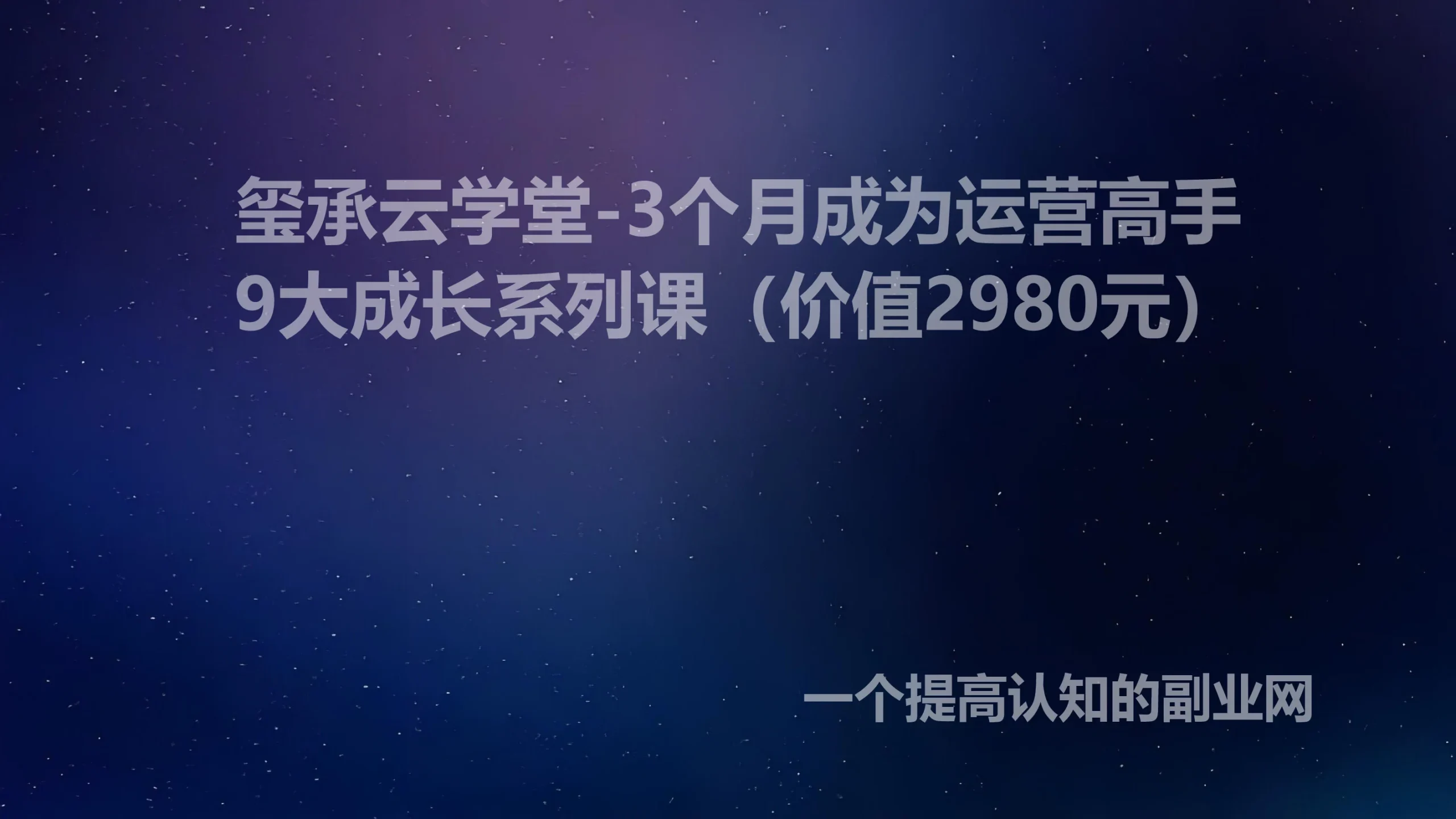 玺承云学堂-3个月成为运营高手9大成长系列课（价值2980元）-创分享