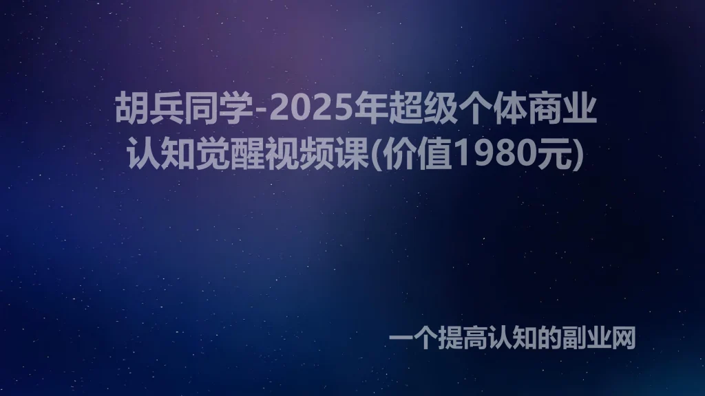 胡兵同学-2025年超级个体商业认知觉醒视频课(价值1980元)-创分享