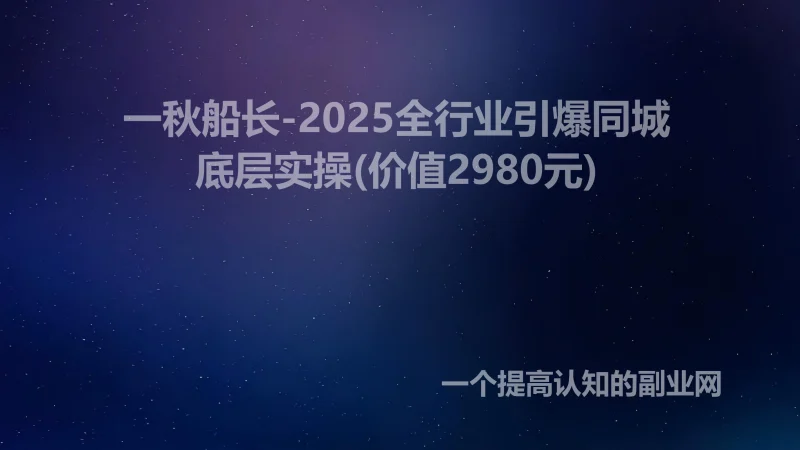 一秋船长-2025全行业引爆同城底层实操(价值2980元)-创分享