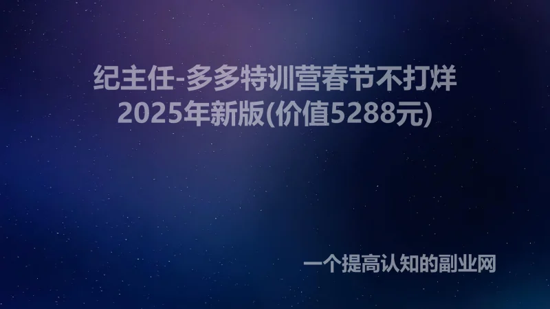 纪主任-多多特训营春节不打烊2025年新版(价值5288元)-创分享