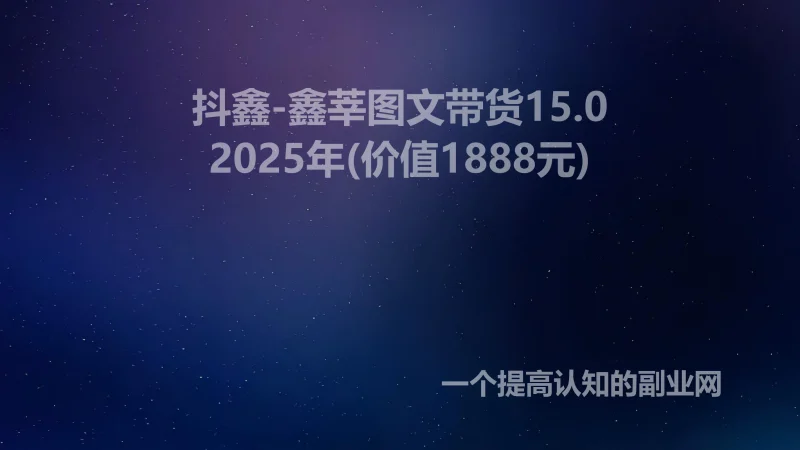 抖鑫-鑫莘图文带货15.0|2025年(价值1888元)-创分享