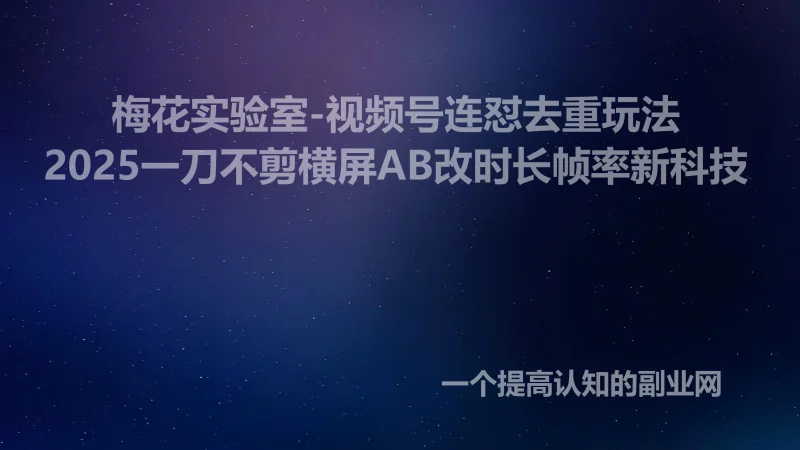 梅花实验室-视频号连怼去重玩法·2025一刀不剪横屏AB改时长帧率新科技-创分享