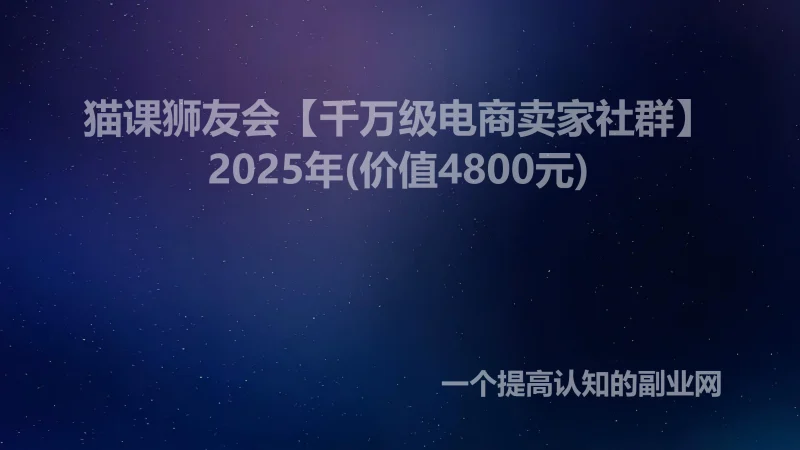 猫课狮友会【千万级电商卖家社群】2025年(价值4800元)-创分享