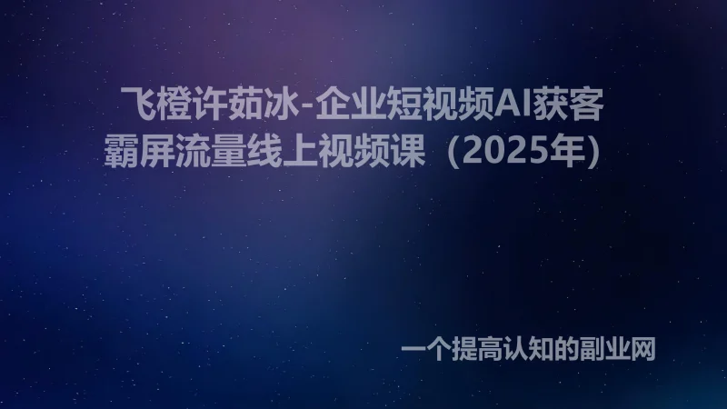 飞橙许茹冰-企业短视频AI获客霸屏流量线上视频课（2025年）-创分享