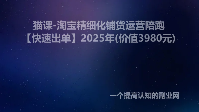 猫课-淘宝精细化铺货运营陪跑【快速出单】2025年(价值3980元)-创分享