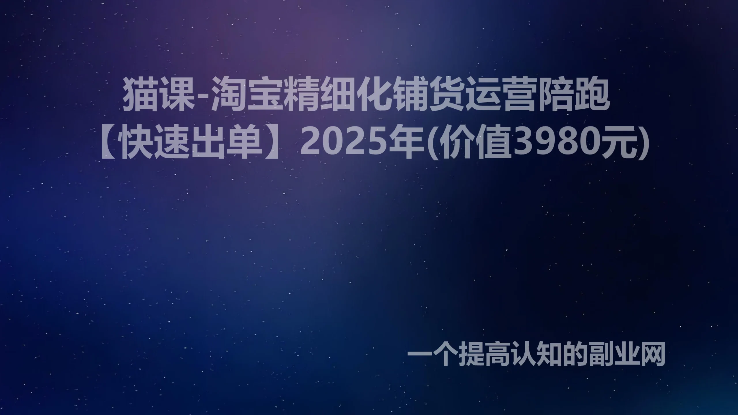 猫课-淘宝精细化铺货运营陪跑【快速出单】2025年(价值3980元)-创分享
