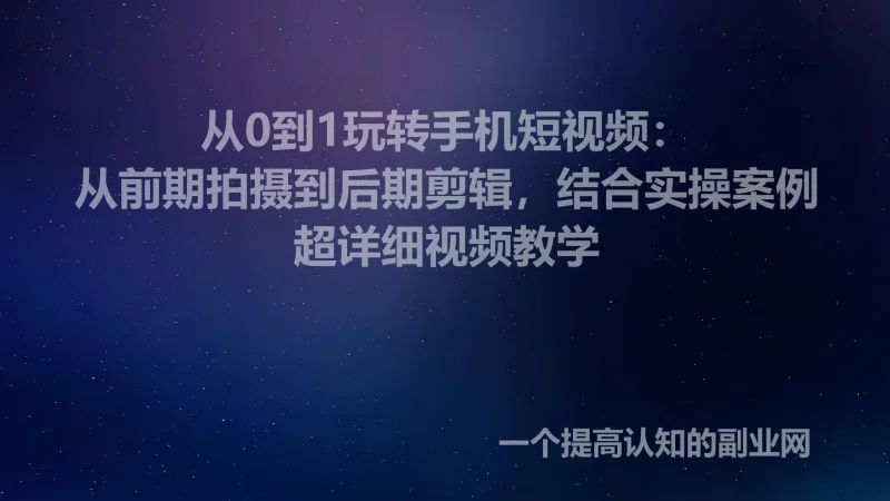 从0到1玩转手机短视频：从前期拍摄到后期剪辑，结合实操案例-创分享