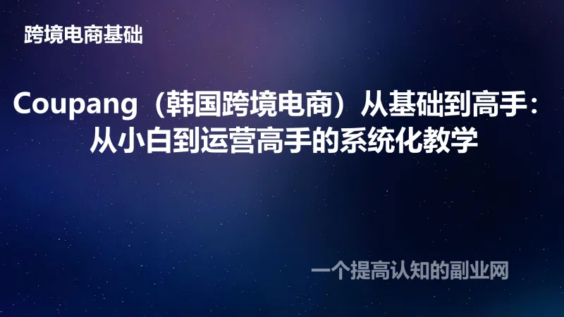Coupang（韩国跨境电商）从基础到高手：从小白到运营高手的系统化教学-创分享