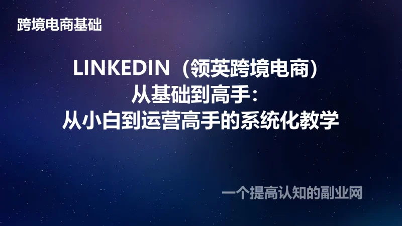 LINKEDIN（领英跨境电商）从基础到高手：从小白到运营高手的系统化教学-创分享
