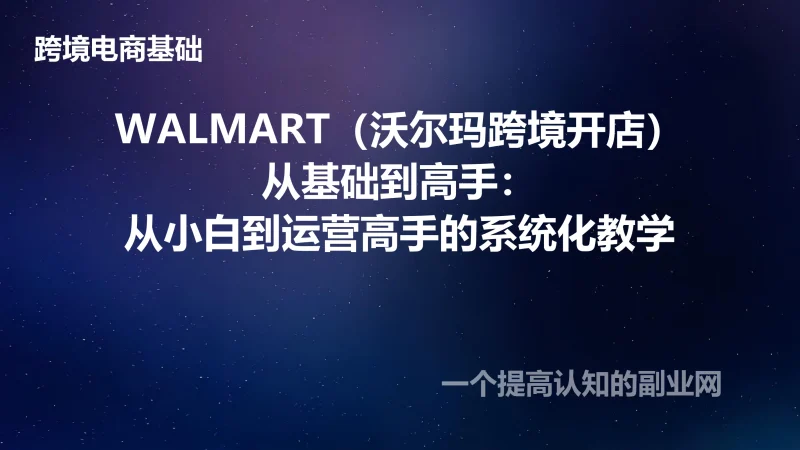 WALMART（沃尔玛跨境开店）从基础到高手：从小白到运营高手的系统化教学-创分享
